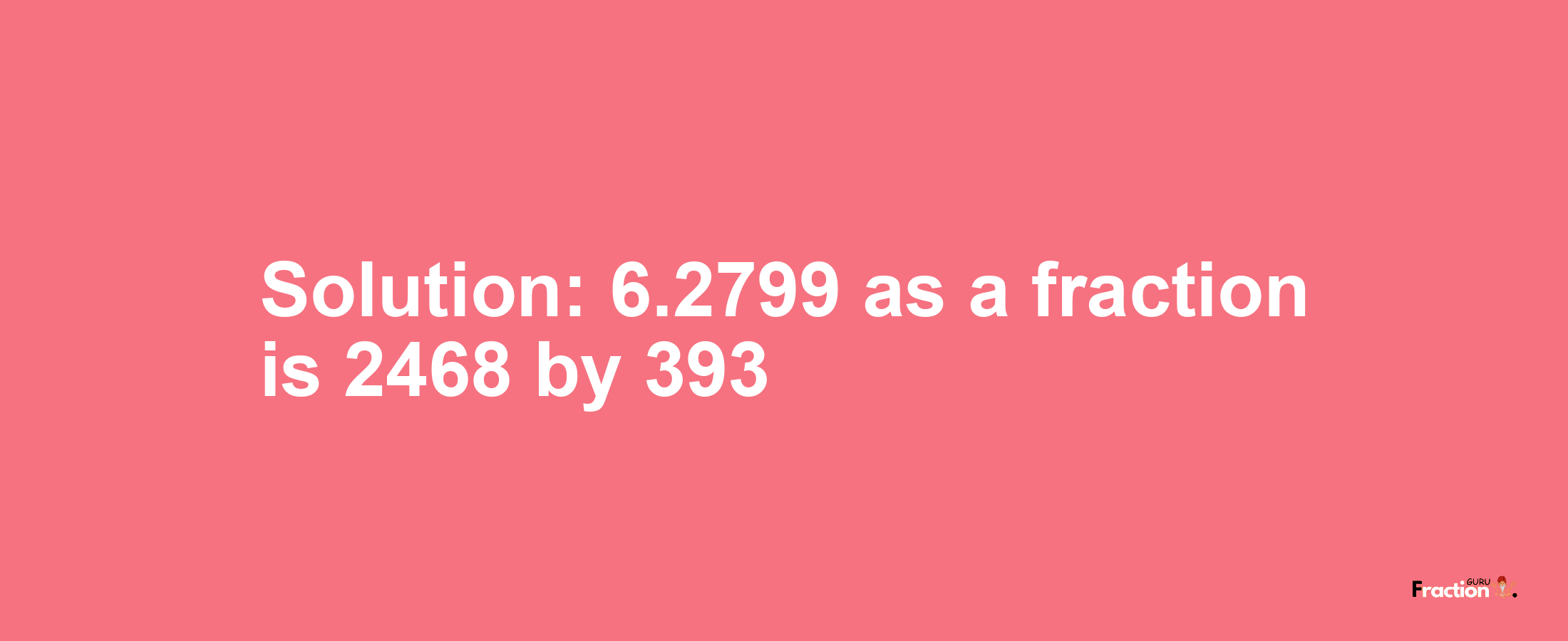 Solution:6.2799 as a fraction is 2468/393